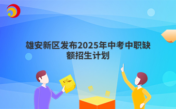 雄安新区发布2025年中考中职缺额招生计划