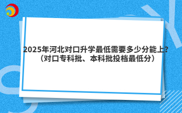 2025年河北对口升学最低需要多少分能上？（对口专科批、本科批投档最低分）