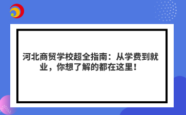 河北商贸学校超全指南：从学费到就业，你想了解的都在这里！