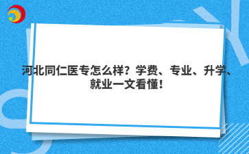 河北同仁医专怎么样？学费、专业、升学、就业一文看懂！