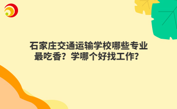 石家庄交通运输mg官方游戏中心哪些mg官方游戏中心最吃香？学哪个好找工作？