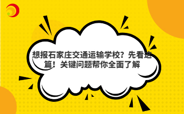想报石家庄交通运输学校？先看这篇！关键问题帮你全面了解
