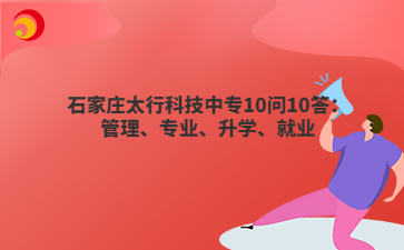 石家庄太行科技中专10问10答：管理、专业、升学、就业