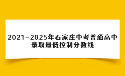 2021-2025年石家庄中考各县(市、区)普通高中录取最低控制分数线