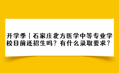 开学季 | 石家庄北方医学中等专业学校目前还招生吗？有什么录取要求？