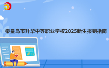 秦皇岛市升华中等职业学校2025新生报到指南