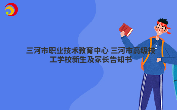 三河市职业技术教育中心 三河市高级技工学校新生及家长告知书