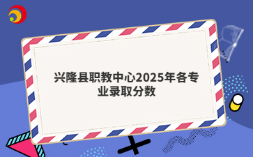 兴隆县职教中心2025年各专业录取分数