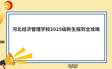 河北经济管理学校2025级新生报到全攻略
