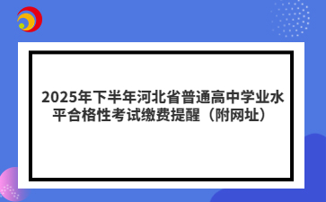 2025年下半年河北省普通高中学业水平合格性考试缴费提醒（附网址）