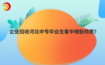 企业招收河北中专毕业生看中哪些特质？
