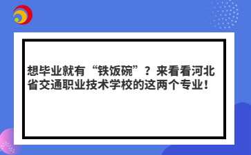 想毕业就有“铁饭碗”?来看看河北省交通职业技术学校的这两个专业!