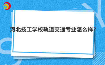 河北技工学校轨道交通专业怎么样？