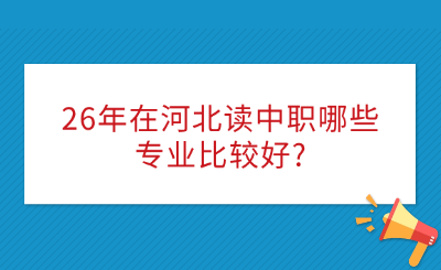 26年在河北读中职哪些专业比较好?