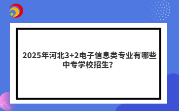 2025年河北3+2电子信息类专业有哪些中专学校招生？