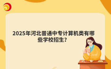 2025年河北普通中专计算机类有哪些学校招生?