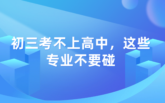 初三考不上高中，这些专业不要碰