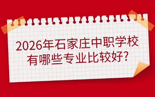 2026年石家庄中职学校有哪些专业比较好?