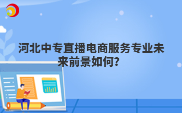 河北中专直播电商服务专业未来前景如何？