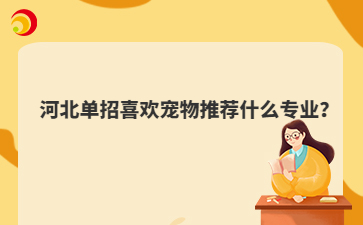 河北单招喜欢宠物推荐什么专业?
