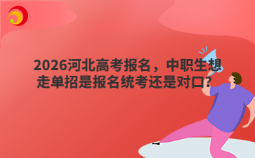 2026河北高考报名,中职生想走单招是报名统考还是对口?
