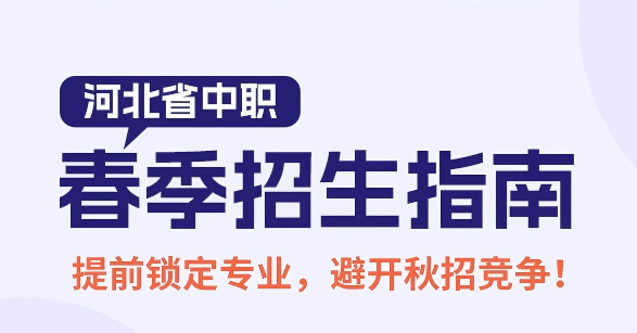 提前了解！河北中职春季招生指南！提前锁定专业，避开秋招竞争