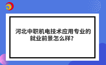 河北中职机电技术应用专业的就业前景怎么样？