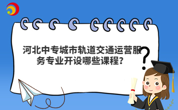 河北中专城市轨道交通运营服务专业开设哪些课程？