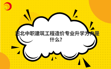 河北中职建筑工程造价专业升学方向是什么?
