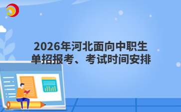 2026年河北面向中职生单招报考、考试时间安排