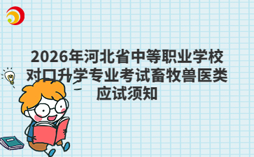 2026年河北省中等职业学校对口升学专业考试畜牧兽医类应试须知