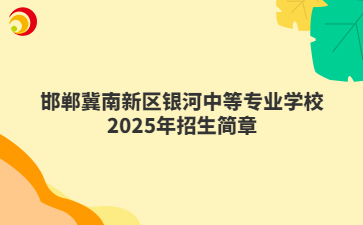 邯郸冀南新区银河中等专业学校2025年招生简章