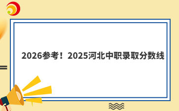 2026参考!2025河北中职录取分数线