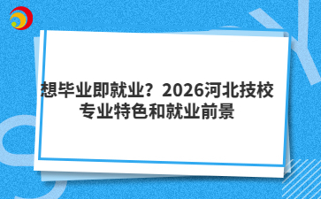 想毕业即就业？2026河北技校专业特色和就业前景