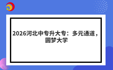2026河北中专升大专：多元通道，圆梦大学