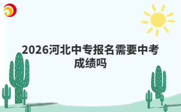 2026河北中专报名需要中考成绩吗